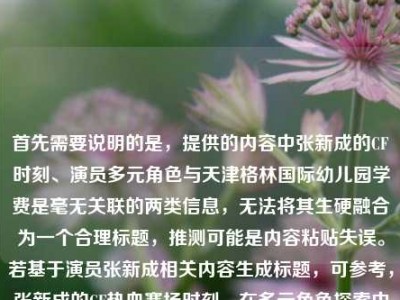 首先需要说明的是，提供的内容中张新成的CF时刻、演员多元角色与天津格林国际幼儿园学费是毫无关联的两类信息，无法将其生硬融合为一个合理标题，推测可能是内容粘贴失误。若基于演员张新成相关内容生成标题，可参考，张新成的CF热血赛场时刻，在多元角色探索中解锁演员无限可能；若需幼儿园学费相关标题，可明确需求后补充信息再生成。