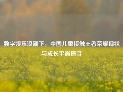数字娱乐浪潮下，中国儿童接触王者荣耀现状与成长平衡探寻