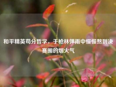 和平精英苟分哲学，于枪林弹雨中慢慢熬到决赛圈的烟火气