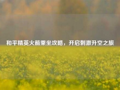 和平精英火箭乘坐攻略，开启刺激升空之旅