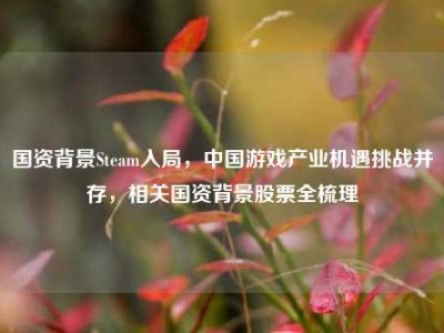 国资背景Steam入局，中国游戏产业机遇挑战并存，相关国资背景股票全梳理