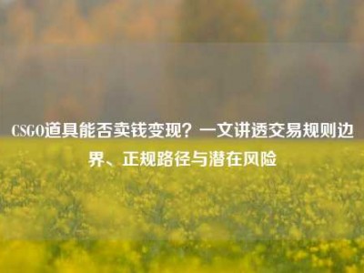 CSGO道具能否卖钱变现？一文讲透交易规则边界、正规路径与潜在风险