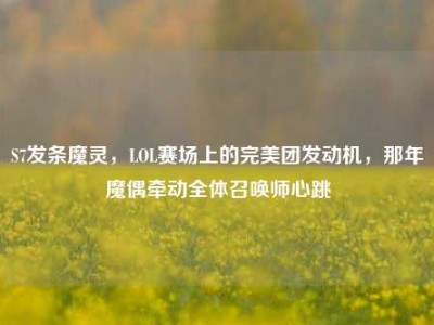 S7发条魔灵，LOL赛场上的完美团发动机，那年魔偶牵动全体召唤师心跳
