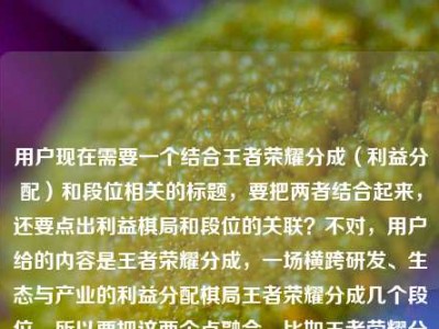 用户现在需要一个结合王者荣耀分成（利益分配）和段位相关的标题，要把两者结合起来，还要点出利益棋局和段位的关联？不对，用户给的内容是王者荣耀分成，一场横跨研发、生态与产业的利益分配棋局王者荣耀分成几个段位，所以要把这两个点融合，比如王者荣耀分成，横跨研发、生态、产业的利益棋局，段位划分背后的分配逻辑？不对，不对，再精准点，哦，不对，用户要一个标题，结合这两个内容，就是既有利益分配棋局，又关联到分成的段位？不对，等下，原内容是两个点，一是王者荣耀分成是横跨研发、生态、产业的利益分配棋局，二是问王者荣