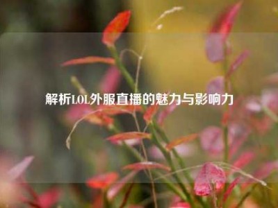 解析LOL外服直播的魅力与影响力