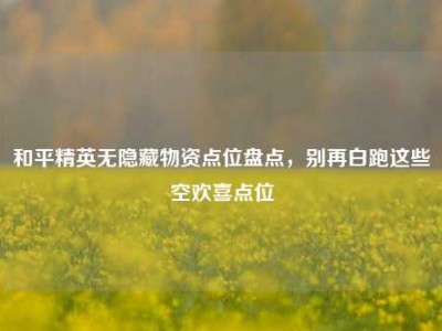 和平精英无隐藏物资点位盘点，别再白跑这些空欢喜点位