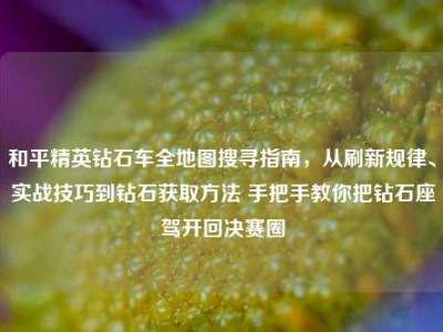 和平精英钻石车全地图搜寻指南，从刷新规律、实战技巧到钻石获取方法 手把手教你把钻石座驾开回决赛圈