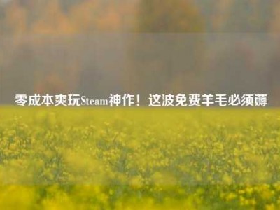 零成本爽玩Steam神作！这波免费羊毛必须薅