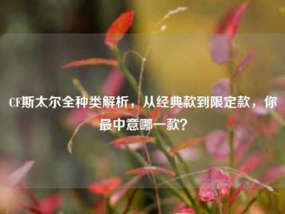 CF斯太尔全种类解析，从经典款到限定款，你最中意哪一款？