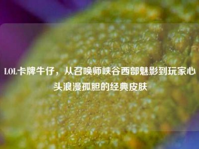 LOL卡牌牛仔，从召唤师峡谷西部魅影到玩家心头浪漫孤胆的经典皮肤