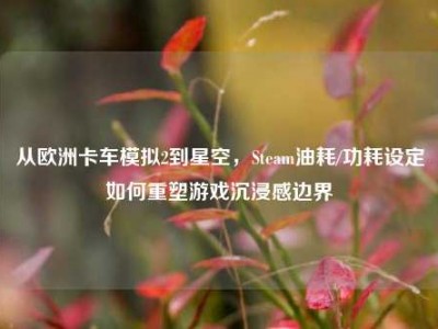 从欧洲卡车模拟2到星空，Steam油耗/功耗设定如何重塑游戏沉浸感边界