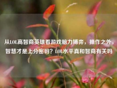从LOL高智商英雄看游戏脑力博弈，操作之外，智慧才是上分密码？LOL水平真和智商有关吗