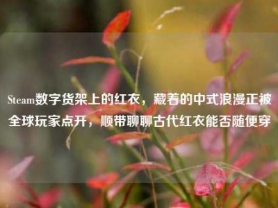 Steam数字货架上的红衣，藏着的中式浪漫正被全球玩家点开，顺带聊聊古代红衣能否随便穿