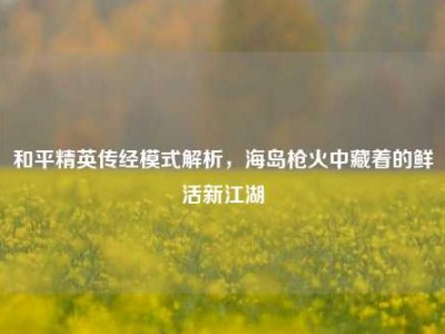 和平精英传经模式解析，海岛枪火中藏着的鲜活新江湖
