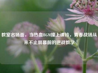 教室名场面，当热血BGM撞上课铃，青春战场从来不止屏幕前的逆战教学