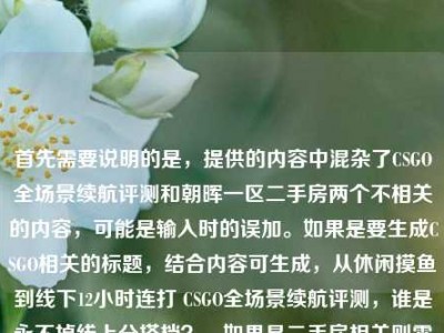 首先需要说明的是，提供的内容中混杂了CSGO全场景续航评测和朝晖一区二手房两个不相关的内容，可能是输入时的误加。如果是要生成CSGO相关的标题，结合内容可生成，从休闲摸鱼到线下12小时连打 CSGO全场景续航评测，谁是永不掉线上分搭档？，如果是二手房相关则需要更多对应信息，目前结合主要的评测内容生成上述标题。