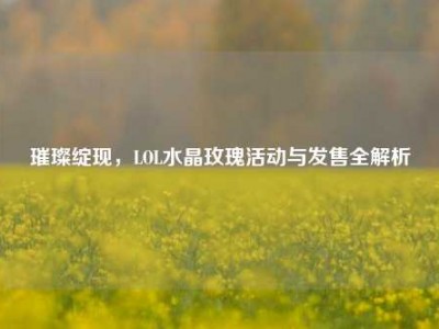 璀璨绽现，LOL水晶玫瑰活动与发售全解析