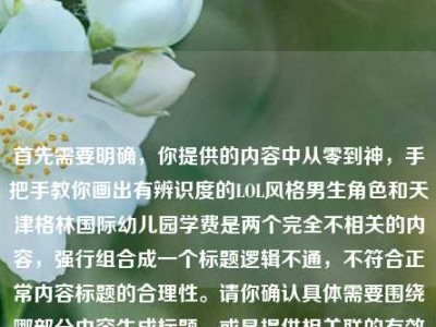 首先需要明确，你提供的内容中从零到神，手把手教你画出有辨识度的LOL风格男生角色和天津格林国际幼儿园学费是两个完全不相关的内容，强行组合成一个标题逻辑不通，不符合正常内容标题的合理性。请你确认具体需要围绕哪部分内容生成标题，或是提供相关联的有效内容，以便我为你生成合适的标题。