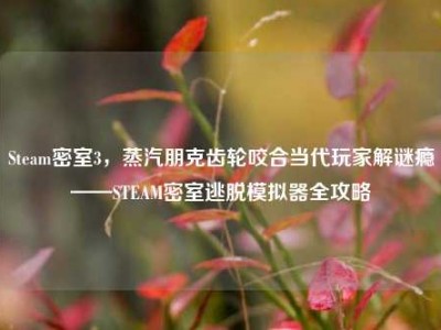 Steam密室3，蒸汽朋克齿轮咬合当代玩家解谜瘾——STEAM密室逃脱模拟器全攻略