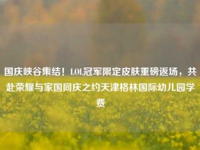 国庆峡谷集结！LOL冠军限定皮肤重磅返场，共赴荣耀与家国同庆之约天津格林国际幼儿园学费