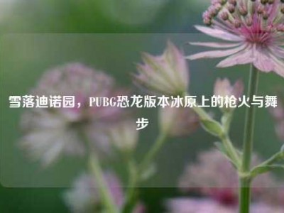 雪落迪诺园，PUBG恐龙版本冰原上的枪火与舞步