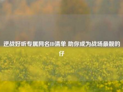 逆战好听专属网名ID清单 助你成为战场最靓的仔