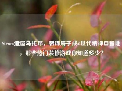 Steam造屋乌托邦，装饰房子成Z世代精神自留地，那些热门装修游戏你知道多少？