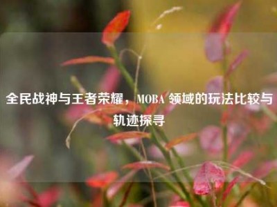 全民战神与王者荣耀，MOBA 领域的玩法比较与轨迹探寻