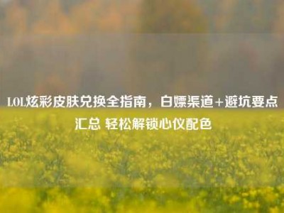 LOL炫彩皮肤兑换全指南，白嫖渠道+避坑要点汇总 轻松解锁心仪配色