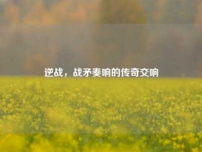 逆战，战矛奏响的传奇交响