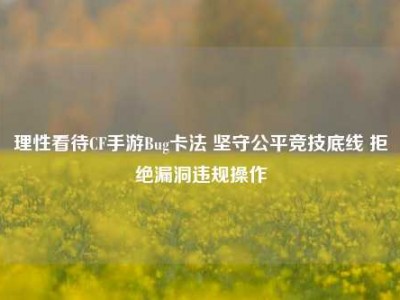 理性看待CF手游Bug卡法 坚守公平竞技底线 拒绝漏洞违规操作