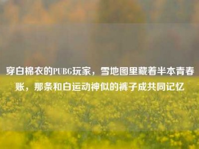 穿白棉衣的PUBG玩家，雪地图里藏着半本青春账，那条和白运动神似的裤子成共同记忆