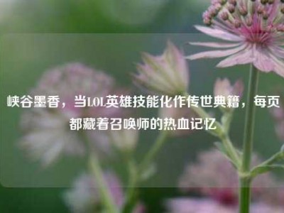 峡谷墨香，当LOL英雄技能化作传世典籍，每页都藏着召唤师的热血记忆
