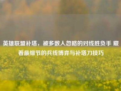英雄联盟补塔，被多数人忽略的对线胜负手 藏着最细节的兵线博弈与补塔刀技巧