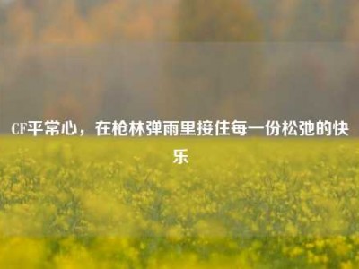 CF平常心，在枪林弹雨里接住每一份松弛的快乐