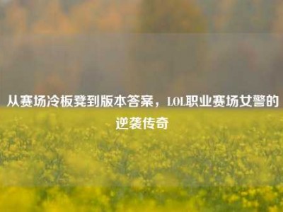 从赛场冷板凳到版本答案，LOL职业赛场女警的逆袭传奇