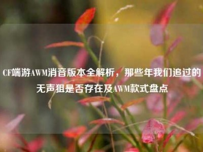 CF端游AWM消音版本全解析，那些年我们追过的无声狙是否存在及AWM款式盘点