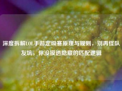 深度拆解LOL手游定级赛原理与规则，别再怪队友坑，你没摸透隐藏的匹配逻辑