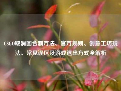 CSGO取消回合制方法、官方规则、创意工坊玩法、常见误区及游戏退出方式全解析