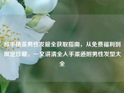 和平精英男性发箍全获取指南，从免费福利到限定珍藏，一文讲清全入手渠道附男性发型大全