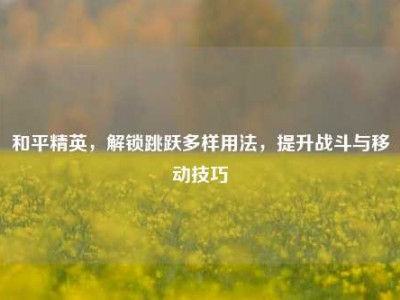和平精英，解锁跳跃多样用法，提升战斗与移动技巧