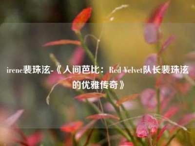 irene裴珠泫-《人间芭比：Red Velvet队长裴珠泫的优雅传奇》