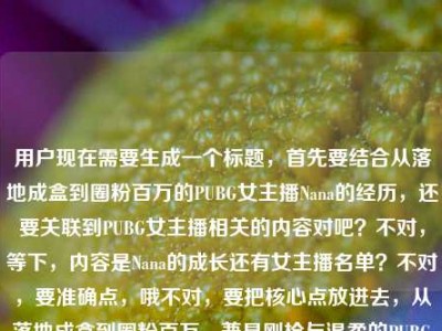 用户现在需要生成一个标题，首先要结合从落地成盒到圈粉百万的PUBG女主播Nana的经历，还要关联到PUBG女主播相关的内容对吧？不对，等下，内容是Nana的成长还有女主播名单？不对，要准确点，哦不对，要把核心点放进去，从落地成盒到圈粉百万，兼具刚枪与温柔的PUBG女主播Nana及全平台PUBG女主播名录盘点？不对，不对，要更顺一点？等下，再提炼，从落地成盒到圈粉百万，兼具刚枪与温柔的PUBG女主播Nana及全量PUBG女主播名单一览？不对，会不会太绕？不对，再精准，哦不对，要自然点？等下，不对，