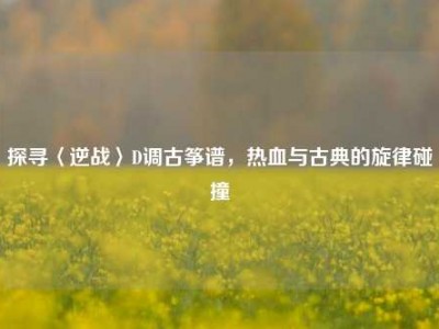 探寻〈逆战〉D调古筝谱，热血与古典的旋律碰撞