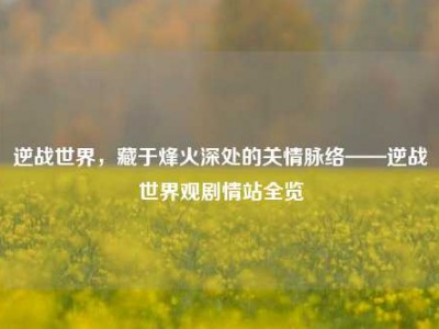 逆战世界，藏于烽火深处的关情脉络——逆战世界观剧情站全览