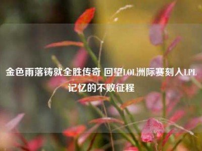金色雨落铸就全胜传奇 回望LOL洲际赛刻入LPL记忆的不败征程