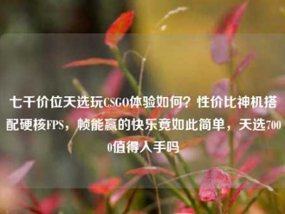 七千价位天选玩CSGO体验如何？性价比神机搭配硬核FPS，帧能赢的快乐竟如此简单，天选7000值得入手吗