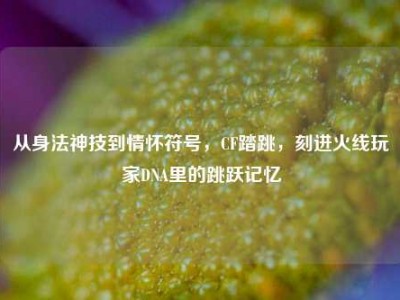 从身法神技到情怀符号，CF踏跳，刻进火线玩家DNA里的跳跃记忆