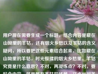 用户现在需要生成一个标题，结合内容是藏在山坳里的羊牯，还有烟火乡愁以及羊牯的含义疑问，所以要把这些元素结合起来，比如藏在山坳里的羊牯，时光慢揉的烟火乡愁里，羊牯究竟是什么意思？不对，再凝练点？不对，要贴合内容，就是既有羊牯的场景，又点出对羊牯含义的探寻？不对，再看，原内容是藏在山坳里的羊牯，被时光慢揉的烟火与乡愁羊牯什么意思，所以标题要把意境和疑问结合，哦，对，要自然，比如山坳里的羊牯，时光揉碎的烟火乡愁中，羊牯到底指什么？不对，再顺一点？哦，藏在山坳羊牯，被时光慢揉的烟火乡愁里，羊牯是什么意思