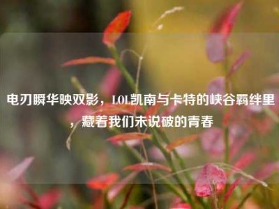 电刃瞬华映双影，LOL凯南与卡特的峡谷羁绊里，藏着我们未说破的青春